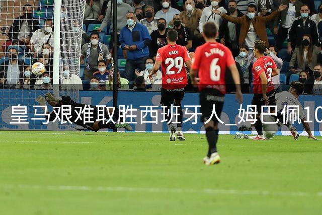 皇马艰难取胜西班牙人 姆巴佩10次射门无功而返
